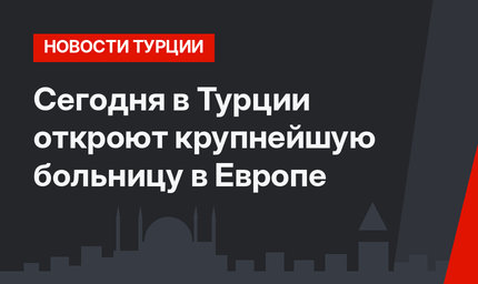 Сегодня в Турции откроют крупнейшую больницу в Европе