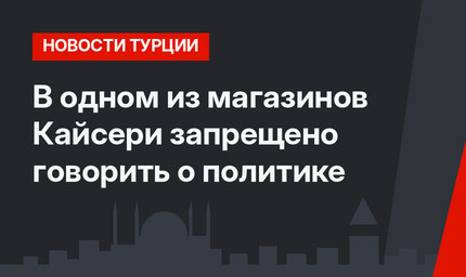 В одном из магазинов Кайсери запрещено говорить о политике