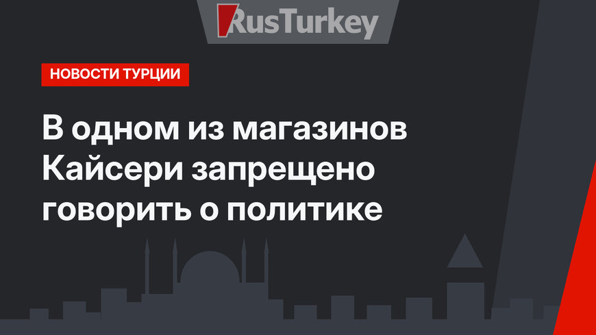 В одном из магазинов Кайсери запрещено говорить о политике