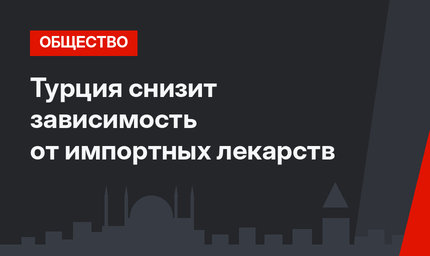Турция снизит зависимость от импортных лекарств