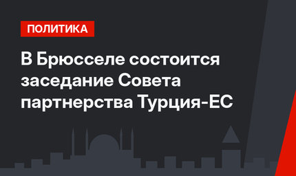 В Брюсселе состоится заседание Совета партнерства Турция-ЕС