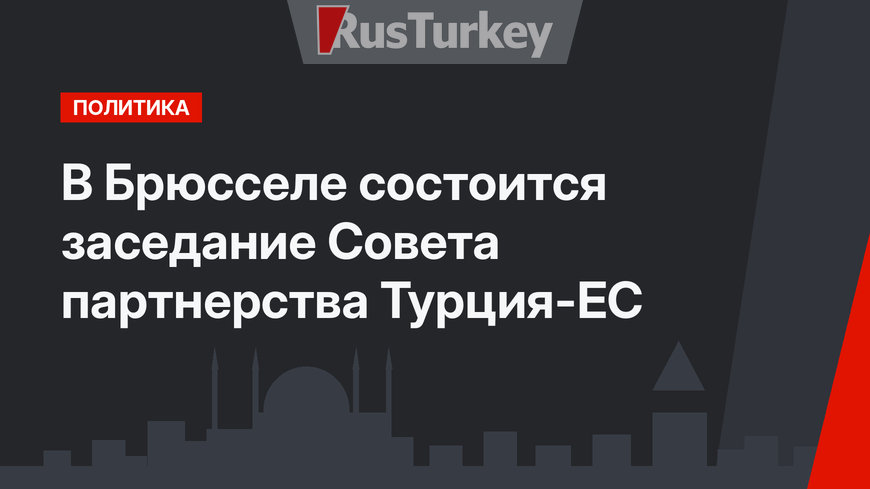 В Брюсселе состоится заседание Совета партнерства Турция-ЕС