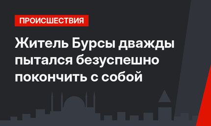 Житель Бурсы дважды пытался безуспешно покончить с собой 