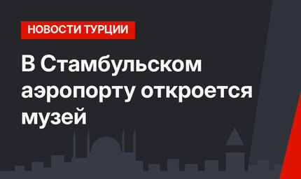 В Стамбульском аэропорту откроется музей