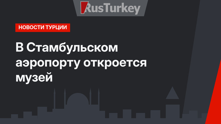 В Стамбульском аэропорту откроется музей