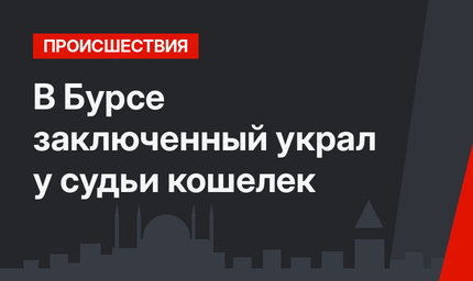 В Бурсе заключенный украл у судьи кошелек