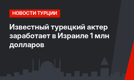 Известный турецкий актер заработает в Израиле 1 млн долларов