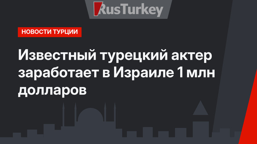 Известный турецкий актер заработает в Израиле 1 млн долларов