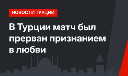 В Турции матч был прерван признанием в любви