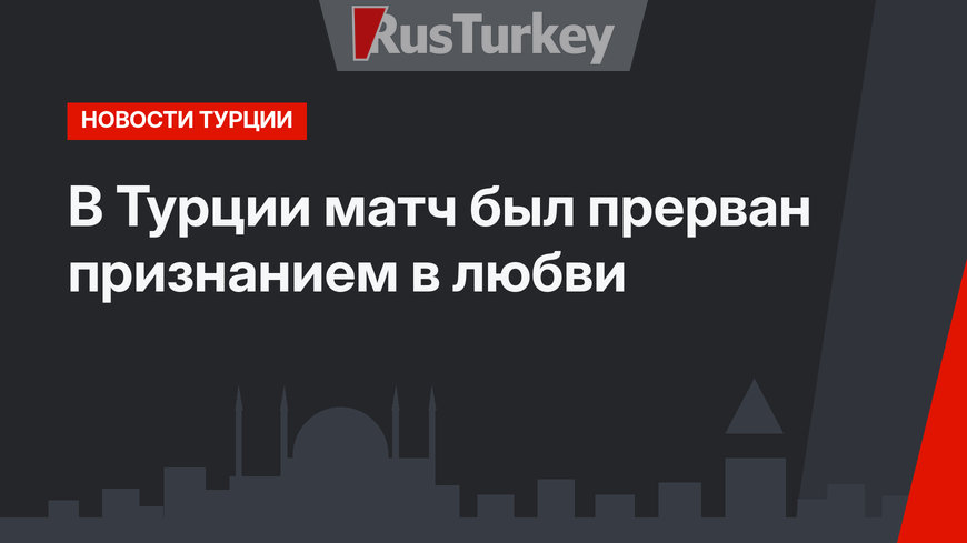В Турции матч был прерван признанием в любви