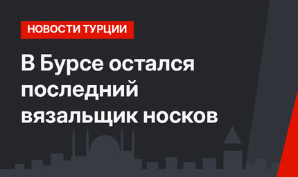 В Бурсе остался последний вязальщик носков