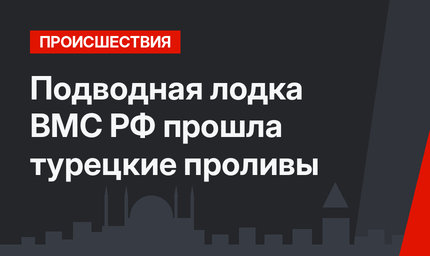 Подводная лодка ВМС РФ прошла турецкие проливы