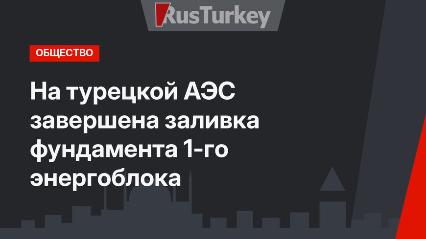 На турецкой АЭС завершена заливка фундамента 1-го энергоблока