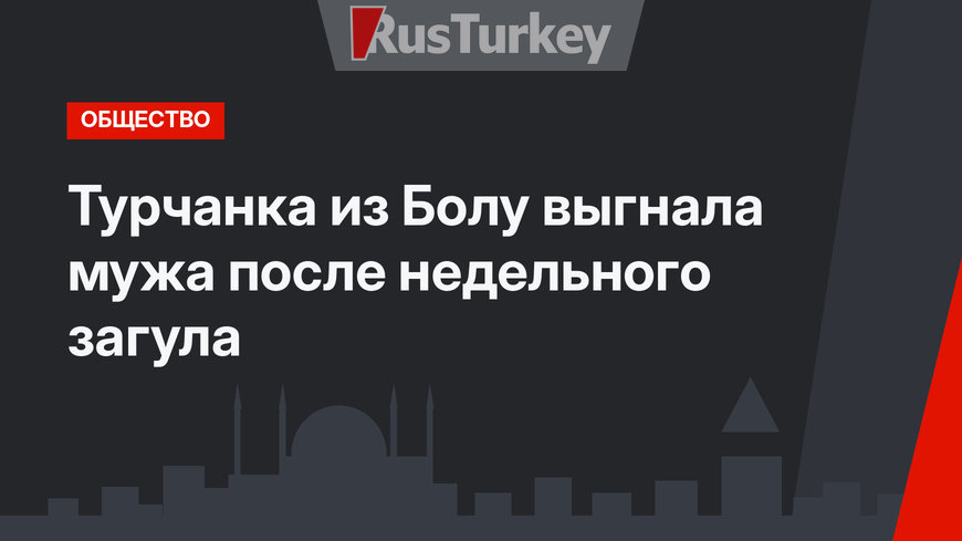 Турчанка из Болу выгнала мужа после недельного загула