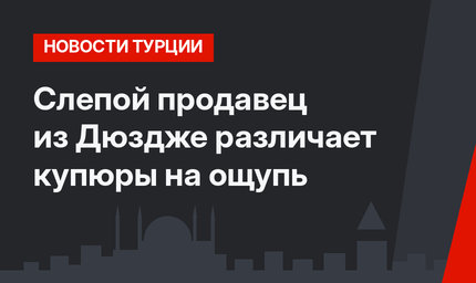 Слепой продавец из Дюздже различает купюры на ощупь