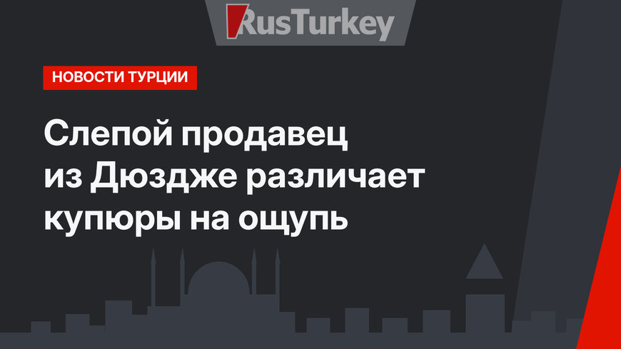 Слепой продавец из Дюздже различает купюры на ощупь