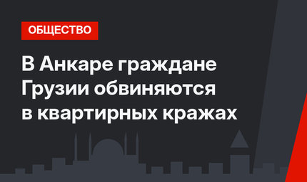 В Анкаре граждане Грузии обвиняются в квартирных кражах