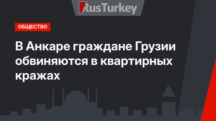 В Анкаре граждане Грузии обвиняются в квартирных кражах