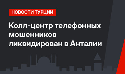 Колл-центр телефонных мошенников ликвидирован в Анталии