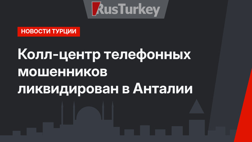 Колл-центр телефонных мошенников ликвидирован в Анталии