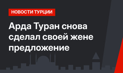 Арда Туран снова сделал своей жене предложение