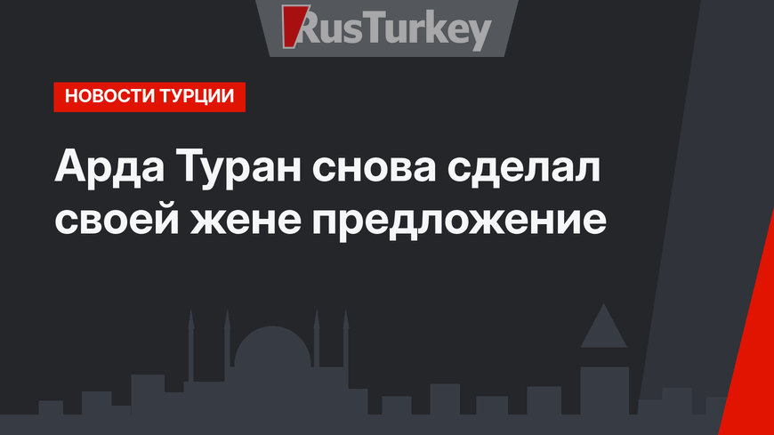 Арда Туран снова сделал своей жене предложение