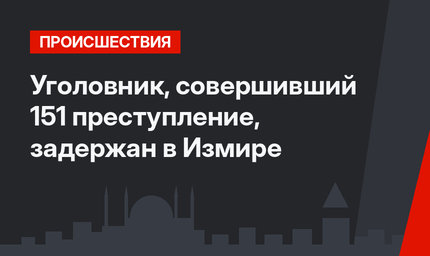 Уголовник, совершивший 151 преступление, задержан в Измире