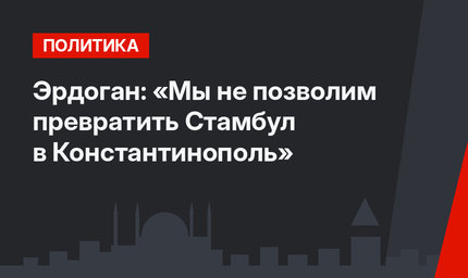 Эрдоган: «Мы не позволим превратить Стамбул в Константинополь»