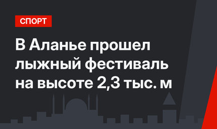 В Аланье прошел лыжный фестиваль на высоте 2,3 тыс. м