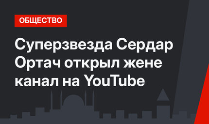 Суперзвезда Сердар Ортач открыл жене канал на YouTube