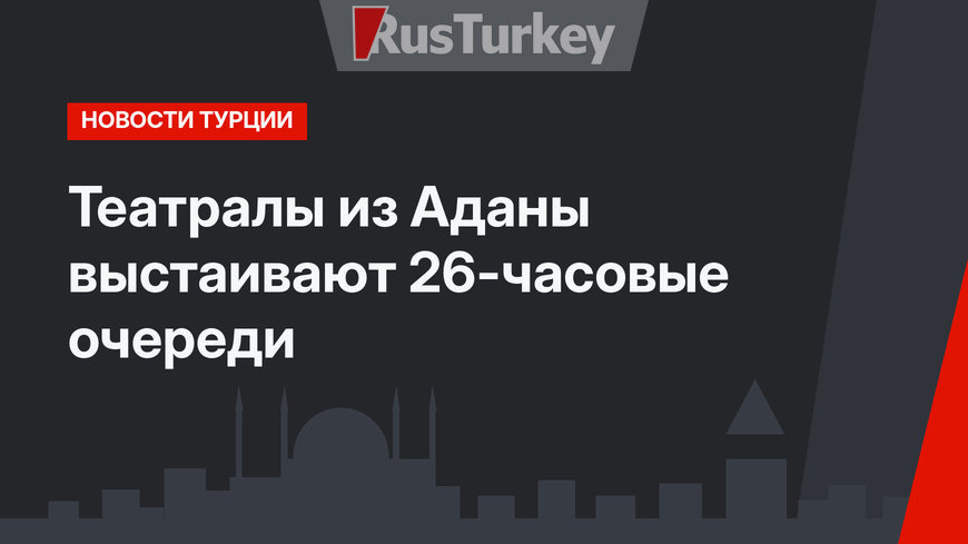 Театралы из Аданы выстаивают 26-часовые очереди