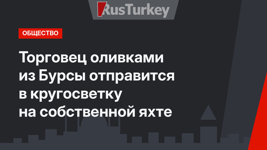 Торговец оливками из Бурсы отправится в кругосветку на собственной яхте