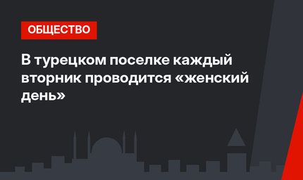 В турецком поселке каждый вторник проводится «женский день»