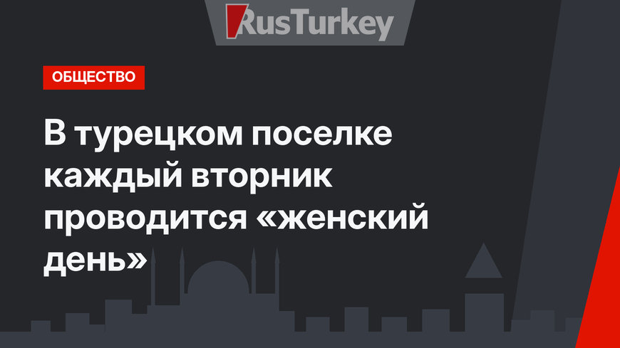В турецком поселке каждый вторник проводится «женский день»