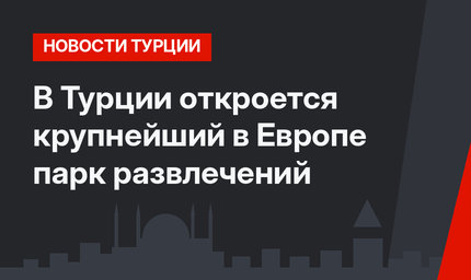 В Турции откроется крупнейший в Европе парк развлечений