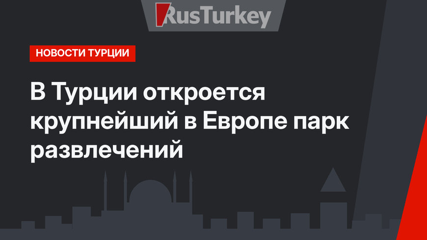 В Турции откроется крупнейший в Европе парк развлечений