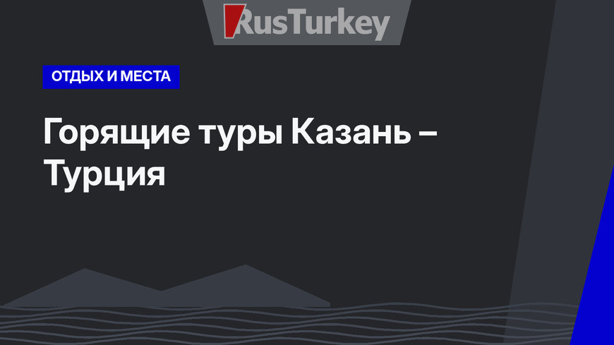 Горящие туры Казань – Турция