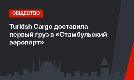 Turkish Cargo доставила первый груз в «Стамбульский аэропорт»