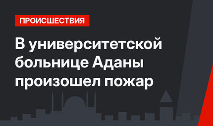 В университетской больнице Аданы произошел пожар