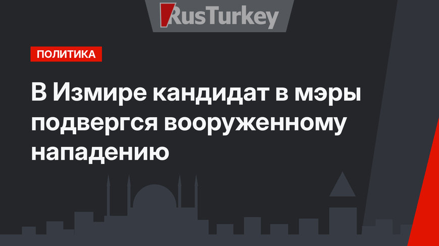 В Измире кандидат в мэры подвергся вооруженному нападению