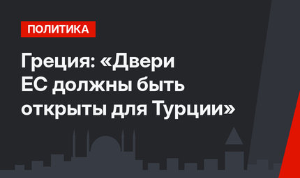 Греция: «Двери ЕС должны быть открыты для Турции»