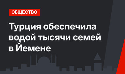 Турция обеспечила водой тысячи семей в Йемене