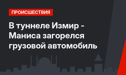 В туннеле Измир - Маниса загорелся грузовой автомобиль