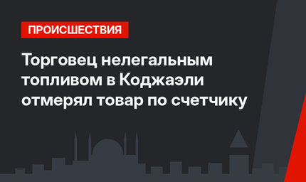 Торговец нелегальным топливом в Коджаэли отмерял товар по счетчику