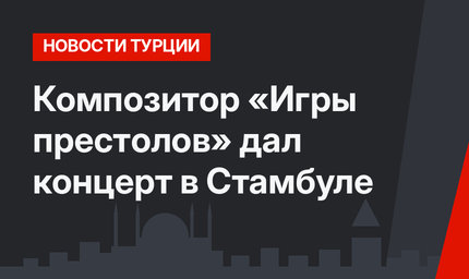 Композитор «Игры престолов» дал концерт в Стамбуле