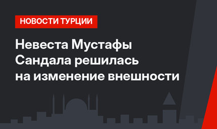 Невеста Мустафы Сандала решилась на изменение внешности