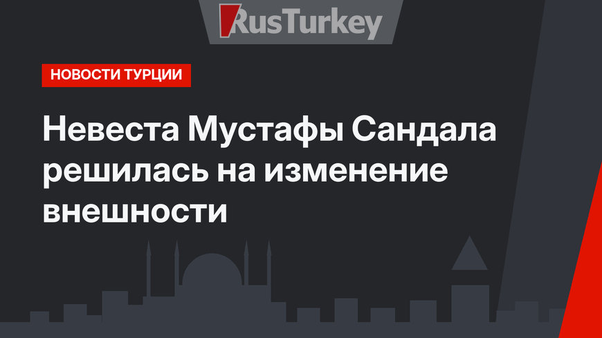 Невеста Мустафы Сандала решилась на изменение внешности