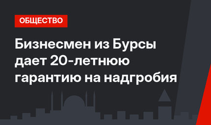 Бизнесмен из Бурсы дает 20-летнюю гарантию на надгробия