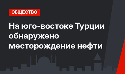 На юго-востоке Турции обнаружено месторождение нефти