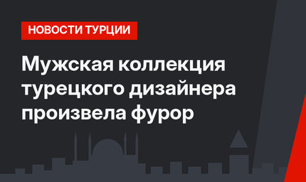 Мужская коллекция турецкого дизайнера произвела фурор